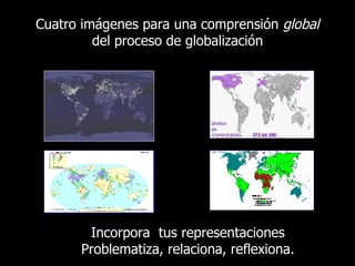 Cuatro imágenes para una comprensión  global  del proceso de globalización Incorpora  tus representaciones Problematiza, relaciona, reflexiona. 