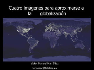 Cuatro imágenes para aproximarse a  la  globalización Víctor Manuel Marí Sáez [email_address] 