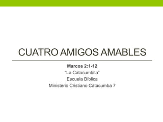 CUATRO AMIGOS AMABLES
Marcos 2:1-12
“La Catacumbita”
Escuela Bíblica
Ministerio Cristiano Catacumba 7
 