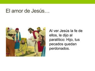 El amor de Jesús…
Al ver Jesús la fe de
ellos, le dijo al
paralítico: Hijo, tus
pecados quedan
perdonados.
 