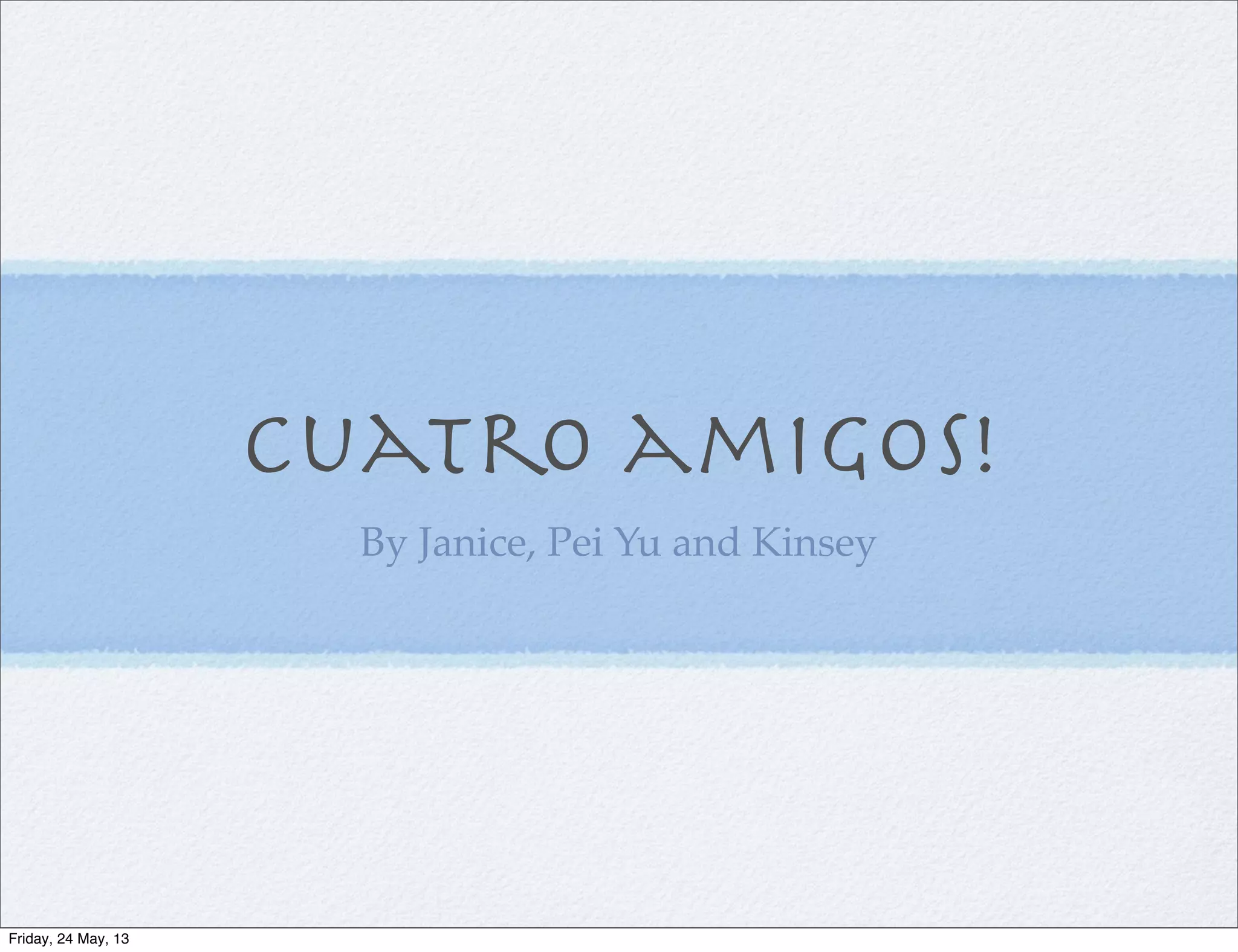 Cuatro amigos!
By Janice, Pei Yu and Kinsey
Friday, 24 May, 13
 