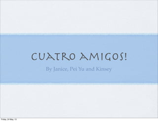 Cuatro amigos!
By Janice, Pei Yu and Kinsey
Friday, 24 May, 13
 