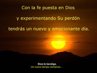 Con la fe puesta en Dios y experimentando Su perdón tendrás un nuevo y emocionante día. Dios te bendiga. Un nuevo tiempo comienza… 