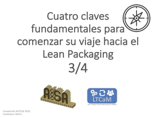Convención	ACCCSA	2016
Guadalajara,	México
Cuatro	claves	
fundamentales	para	
comenzar	su	viaje	hacia	el
Lean	Packaging
3/4
 