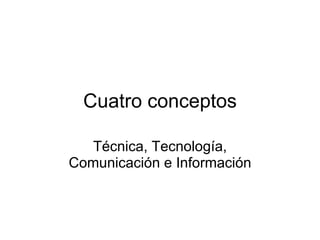 Cuatro conceptos Técnica, Tecnología, Comunicación e Información 