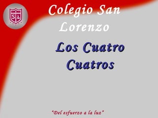 Colegio San  Lorenzo   “ Del esfuerzo a la luz” Los Cuatro Cuatros 