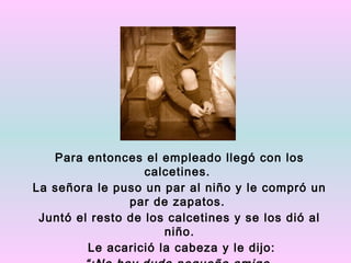 Para entonces el empleado llegó con los
                   calcetines.
La señora le puso un par al niño y le compró un
                par de zapatos.
 Juntó el resto de los calcetines y se los dió al
                      niño.
         Le acarició la cabeza y le dijo:
 