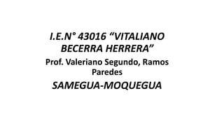 I.E.N° 43016 “VITALIANO
BECERRA HERRERA”
Prof. Valeriano Segundo, Ramos
Paredes
SAMEGUA-MOQUEGUA
 