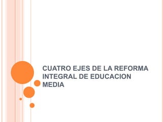 CUATRO EJES DE LA REFORMA
INTEGRAL DE EDUCACION
MEDIA
 