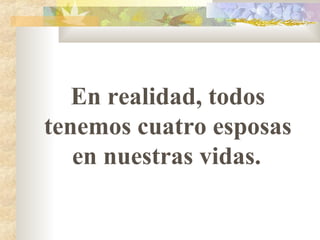En realidad, todos
tenemos cuatro esposas
en nuestras vidas.
 