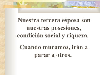 Nuestra tercera esposa son
nuestras posesiones,
condición social y riqueza.
Cuando muramos, irán a
parar a otros.