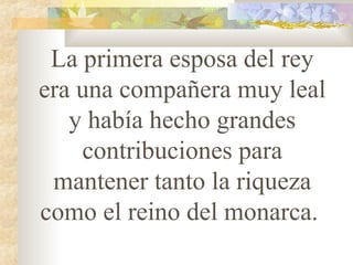 La primera esposa del rey
era una compañera muy leal
y había hecho grandes
contribuciones para
mantener tanto la riqueza
como el reino del monarca.