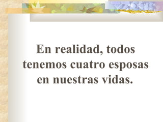 En realidad, todos tenemos cuatro esposas en nuestras vidas.   