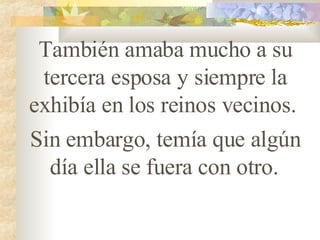 También amaba mucho a su tercera esposa y siempre la exhibía en los reinos vecinos.  Sin embargo, temía que algún día ella se fuera con otro.   