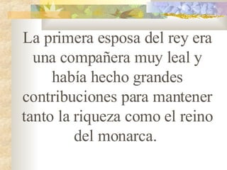 La primera esposa del rey era una compañera muy leal y había hecho grandes contribuciones para mantener tanto la riqueza como el reino del monarca.  