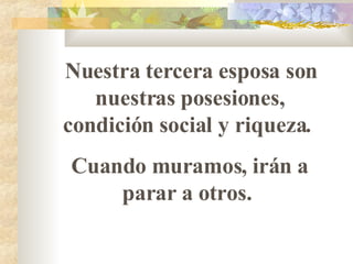 Nuestra tercera esposa son nuestras posesiones, condición social y riqueza.  Cuando muramos, irán a parar a otros.   
