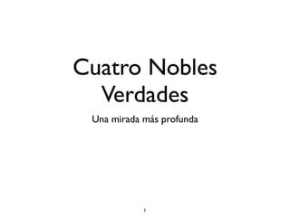 Cuatro Nobles
  Verdades
 Una mirada más profunda




            1
 