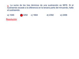 9. La suma de los tres términos de una sustracción es 9876. Si el
sustraendo excede a la diferencia en la tercera parte del minuendo, halla
el sustraendo.
a) 1646 b) 3292 c) 1664 d) 2392 e) 2496
Resolución
 