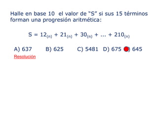 Halle en base 10 el valor de “S” si sus 15 términos
forman una progresión aritmética:
S = 12(n) + 21(n) + 30(n) + ... + 210(n)
A) 637 B) 625 C) 5481 D) 675 E) 645
Resolución
 