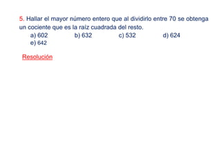 5. Hallar el mayor número entero que al dividirlo entre 70 se obtenga
un cociente que es la raíz cuadrada del resto.
a) 602 b) 632 c) 532 d) 624
e) 642
Resolución
 