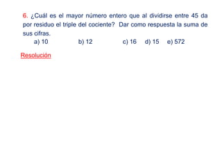 6. ¿Cuál es el mayor número entero que al dividirse entre 45 da
por residuo el triple del cociente? Dar como respuesta la suma de
sus cifras.
a) 10 b) 12 c) 16 d) 15 e) 572
Resolución
 