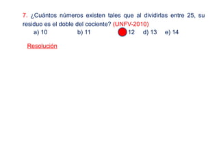 7. ¿Cuántos números existen tales que al dividirlas entre 25, su
residuo es el doble del cociente? (UNFV-2010)
a) 10 b) 11 c) 12 d) 13 e) 14
Resolución
 