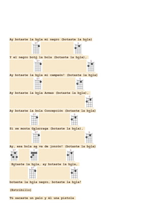 Ay botaste la bola mi negro (botaste la bola)

Y el negro botó la bola (botaste la bola),

Ay botaste la bola mi campeón! (botaste la bola)

Ay botaste la bola Armas (botaste la bola),

Ay botaste la bola Concepción (botaste la bola)

Si se monta Galarraga (botaste la bola),

Ay, esa bola se va de jonrón! (botaste la bola)

Botaste la bola, ay botaste la bola,

botaste la bola negro, botaste la bola!
(Estribillo)
Tú sacaste un palo y él una pistola

 