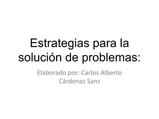 Estrategias para la
solución de problemas:
Elaborado por: Carlos Alberto
Cárdenas Sanz

 