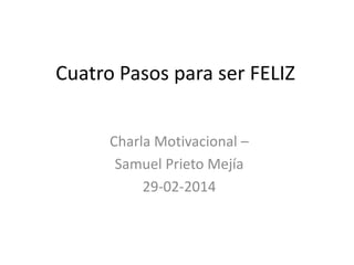 Cuatro Pasos para ser FELIZ
Charla Motivacional –
Samuel Prieto Mejía
29-02-2014

 