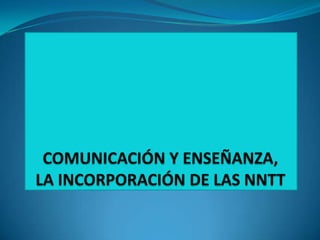 COMUNICACIÓN Y ENSEÑANZA,LA INCORPORACIÓN DE LAS NNTT 