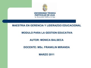MAESTRIA EN GERENCIA Y LIDERAZGO EDUCACIONAL  MODULO PARA LA GESTION EDUCATIVA    AUTOR: MONICA BALSECA    DOCENTE: MSc. FRANKLIN MIRANDA MARZO 2011 