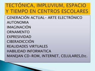 GENERACIÓN ACTUAL- ARTE ELECTRÓNICO
AUTONOMIA
IMAGINACIÓN
ORNAMENTO
EXPRESIVIDAD
CIBERADICCIÓN
REALIDADES VIRTUALES
HABILIDAD INFORMATICA
MANEJAN CD-ROM, INTERNET, CELULARES,Etc.
 