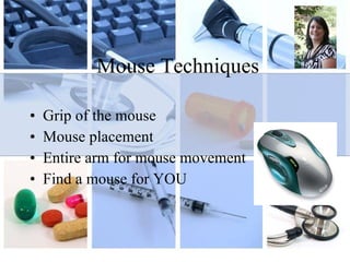 Mouse Techniques Grip of the mouse  Mouse placement Entire arm for mouse movement  Find a mouse for YOU 