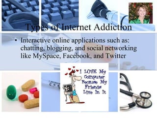 Types of Internet Addiction Interactive online applications such as: chatting, blogging, and social networking like MySpace, Facebook, and Twitter 