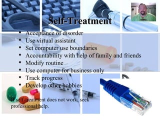 Self-Treatment Acceptance of disorder  Use virtual assistant Set computer use boundaries Accountability with help of family and friends Modify routine Use computer for business only Track progress Develop other hobbies If self-treatment does not work, seek professional help. 