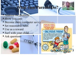 What Can Parents Do? Address the problem Show you care Become more computer savvy Set reasonable rules Use as a reward Surf with your child Ask questions  