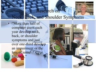 Research on  Neck, Back, and Shoulder Symptoms   “ More than half of computer users each year develop neck, back, or shoulder symptoms and just over one-third develop an impairment or the loss of some function,” 