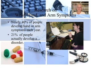 Research on Wrist, Hand, and Arm Symptoms Nearly 40% of people develop hand or arm symptoms each year. 21%  of people actually develop a disorder. 