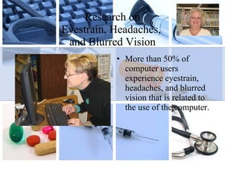 Research on Eyestrain, Headaches,  and Blurred Vision More than 50% of computer users experience eyestrain, headaches, and blurred vision that is related to the use of the computer.  