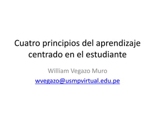 Cuatro principios del aprendizaje
centrado en el estudiante
William Vegazo Muro
wvegazo@usmpvirtual.edu.pe
 