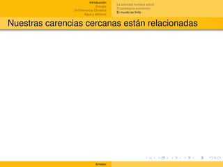Introducción
                                           La actividad humana actual
                                Energía
                                           El paradigma económico
                (In)Tolerancia Climática
                                           El mundo es ﬁnito
                        Agua y alimento


Nuestras carencias cercanas están relacionadas




                               Amador
 