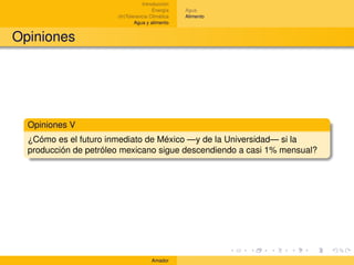 Introducción
                                       Energía    Agua
                       (In)Tolerancia Climática   Alimento
                               Agua y alimento


Opiniones




  Opiniones V
  ¿Cómo es el futuro inmediato de México —y de la Universidad— si la
  producción de petróleo mexicano sigue descendiendo a casi 1% mensual?




                                      Amador
 