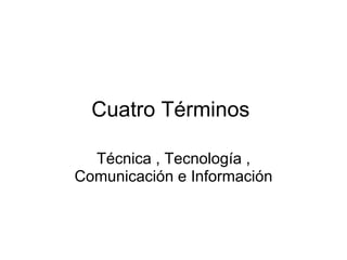 Cuatro Términos  Técnica , Tecnología , Comunicación e Información 