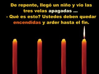 De repente, llegó un niño y vio las tres velas  apagadas ...   - Qué es esto? Ustedes deben quedar  encendidas  y arder hasta el fin. 