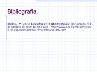 Bibliografia BORIS ,  Y   (2006)  EDUCACION Y DESARROLLO .  Recuperado el 1 de Octubre de 2009 del sitio Web    http://www.anuies.mx/servicios/p_anuies/publicaciones/revsup/res003/art2.htm 