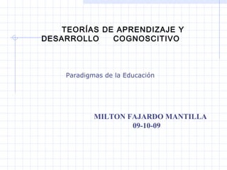 TEORÍAS DE APRENDIZAJE Y DESARROLLO  COGNOSCITIVO Paradigmas de la Educación      MILTON FAJARDO MANTILLA 09-10-09                                           
