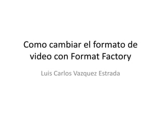 Como cambiar el formato de video con FormatFactory Luis Carlos Vazquez Estrada 