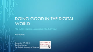 DOING GOOD IN THE DIGITAL
WORLD
FOR ENTREPRENEURS…A CATHOLIC POINT OF VIEW
Peter McNally
September 17, 2018
Cardinal Startups
The Catholic University of America
 
