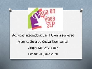 Actividad integradora: Las TIC en la sociedad
Alumno: Gerardo Cuaya Tzompantzi.
Grupo: M1C3G21-076
Fecha: 20 junio 2020
 
