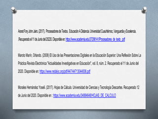 DepartamentodeFormación.CursoOfimáticaBásicaMicrosoftWord.CibercentrolaLila.Recuperadoel11deJuniodel
2020.Disponibleen:https://www.dgb.sep.gob.mx/servicios-
educativos/PDF/Unidad%202%20Procesador%20de%20textos.pdf
AraratForyJohnJairo.(2017). ProcesadoresdeTextos. EducaciónADistancia.UniversidadCuauhtémoc,VanguardiayExcelencia.
.Recuperadoel11deJuniodel20220.Disponibleen:https://www.academia.edu/37298141/Procesadores_de_texto_.pdf
MarotoMarín,Orlando.(2008)ElUsodelasPresentacionesDigitalesenlaEducaciónSuperior:UnaReflexiónSobreLa
PrácticaRevistaElectrónica"ActualidadesInvestigativasenEducación",vol.8,núm.2.Recuperadoel11deJuniodel
2020.Disponibleen:https://www.redalyc.org/pdf/447/44713044006.pdf
MoralesHernándezYoseli.(2017).HojasdeCálculo.UniversidaddeCienciasyTecnologíaDescartes.Recuperado12
deJuniodel2020.Disponibleen:https://www.academia.edu/34884648/HOJAS_DE_CALCULO
 